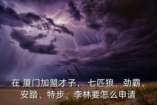 在 廈門加盟才子、 七匹狼、勁霸、安踏、特步、李林要怎么申請