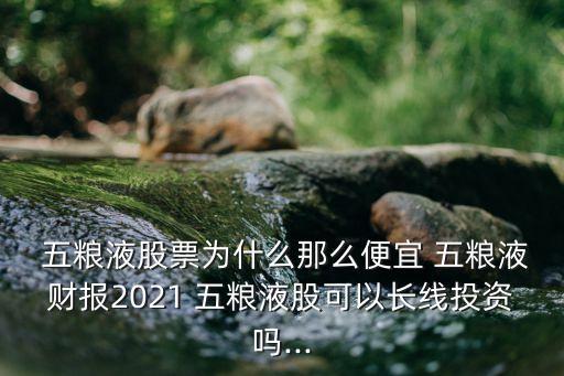  五糧液股票為什么那么便宜 五糧液財(cái)報(bào)2021 五糧液股可以長(zhǎng)線投資嗎...