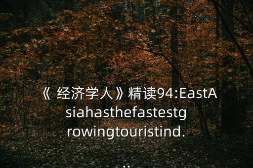 《 經(jīng)濟(jì)學(xué)人》精讀94:EastAsiahasthefastestgrowingtouristind...