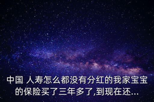 中國 人壽怎么都沒有分紅的我家寶寶的保險買了三年多了,到現(xiàn)在還...