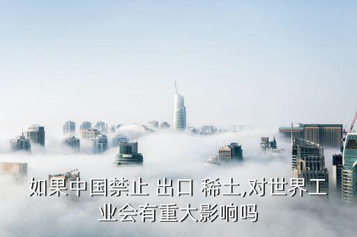 如果中國禁止 出口 稀土,對世界工業(yè)會有重大影響嗎