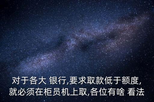 對于各大 銀行,要求取款低于額度,就必須在柜員機上取,各位有啥 看法