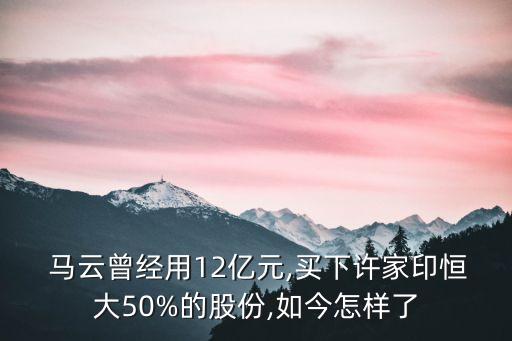  馬云曾經(jīng)用12億元,買(mǎi)下許家印恒大50%的股份,如今怎樣了