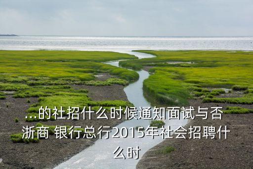 ...的社招什么時(shí)候通知面試與否 浙商 銀行總行2015年社會(huì)招聘什么時(shí)