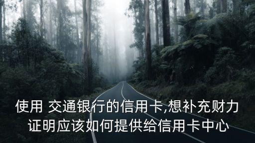 使用 交通銀行的信用卡,想補充財力 證明應該如何提供給信用卡中心