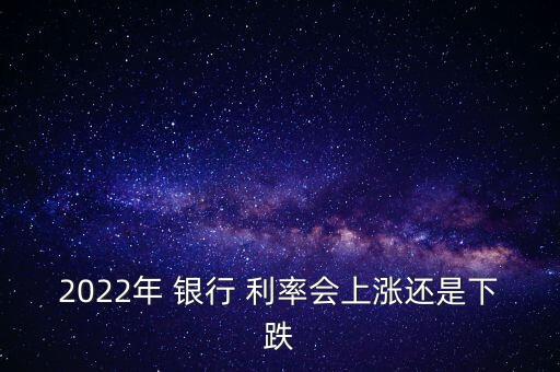 2022年 銀行 利率會(huì)上漲還是下跌