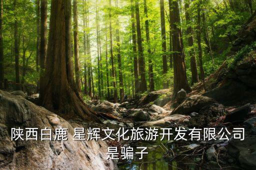 陜西白鹿 星輝文化旅游開(kāi)發(fā)有限公司是騙子