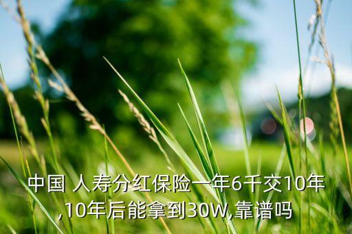 中國 人壽分紅保險一年6千交10年,10年后能拿到30W,靠譜嗎