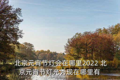  北京元宵節(jié)燈會在哪里2022 北京元宵節(jié)燈光秀現(xiàn)在哪里有