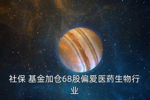 社保 基金加倉(cāng)68股偏愛(ài)醫(yī)藥生物行業(yè)