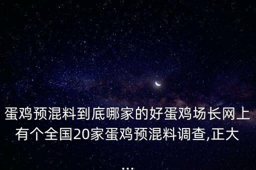 蛋雞預(yù)混料到底哪家的好蛋雞場長網(wǎng)上有個(gè)全國20家蛋雞預(yù)混料調(diào)查,正大...