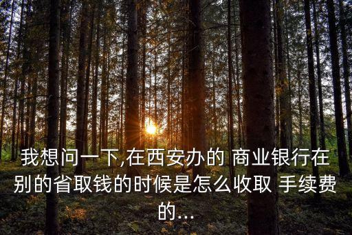 我想問一下,在西安辦的 商業(yè)銀行在別的省取錢的時(shí)候是怎么收取 手續(xù)費(fèi)的...