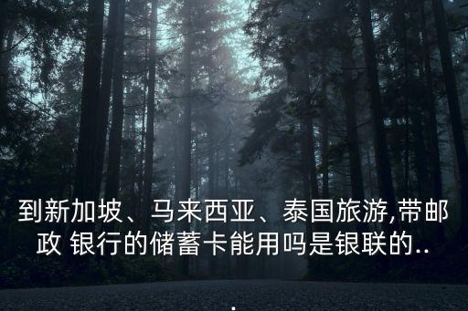 到新加坡、馬來西亞、泰國旅游,帶郵政 銀行的儲蓄卡能用嗎是銀聯(lián)的...