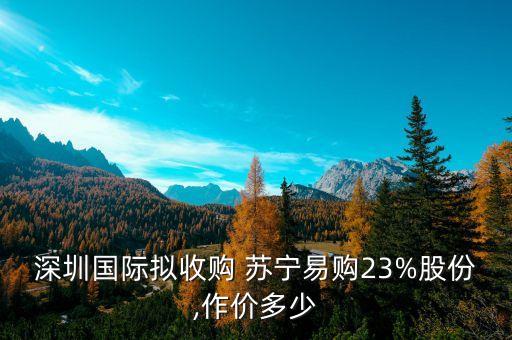 深圳國際擬收購 蘇寧易購23%股份,作價(jià)多少