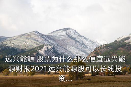 遠(yuǎn)興能源 股票為什么那么便宜遠(yuǎn)興能源財報2021遠(yuǎn)興能源股可以長線投資...