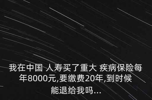 我在中國 人壽買了重大 疾病保險每年8000元,要繳費(fèi)20年,到時候能退給我嗎...