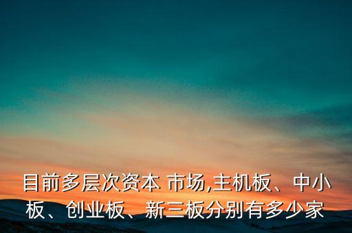 目前多層次資本 市場,主機板、中小板、創(chuàng)業(yè)板、新三板分別有多少家