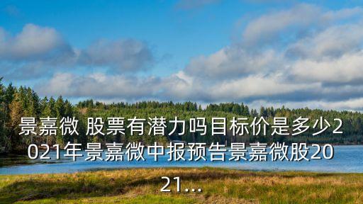 景嘉微 股票有潛力嗎目標(biāo)價是多少2021年景嘉微中報預(yù)告景嘉微股2021...