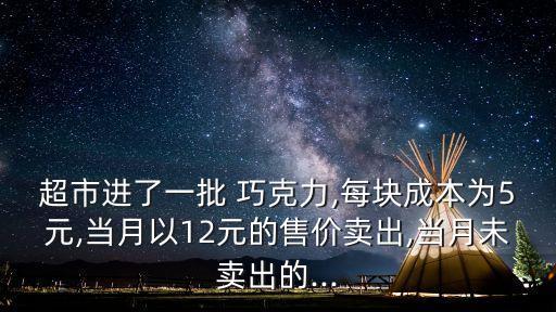 超市進了一批 巧克力,每塊成本為5元,當(dāng)月以12元的售價賣出,當(dāng)月未賣出的...