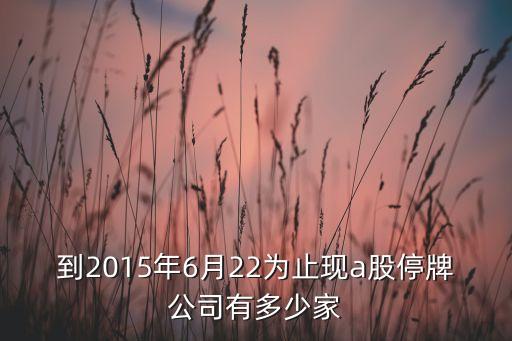 到2015年6月22為止現a股停牌公司有多少家