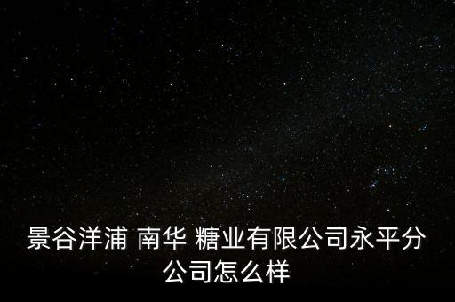 景谷洋浦 南華 糖業(yè)有限公司永平分公司怎么樣