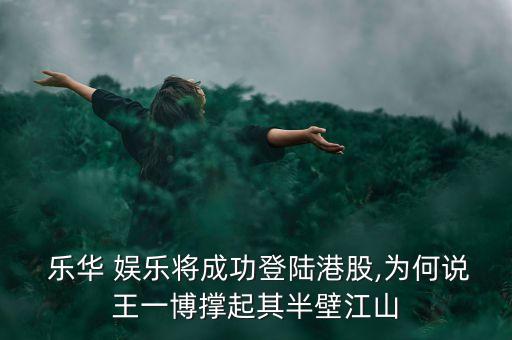  樂華 娛樂將成功登陸港股,為何說王一博撐起其半壁江山