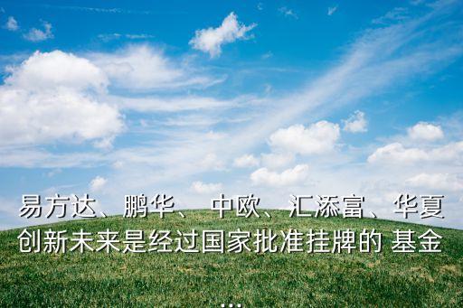 易方達、鵬華、 中歐、匯添富、華夏創(chuàng)新未來是經(jīng)過國家批準(zhǔn)掛牌的 基金...