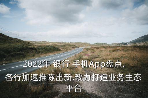 2022年 銀行 手機(jī)App盤點(diǎn),各行加速推陳出新,致力打造業(yè)務(wù)生態(tài)平臺(tái)