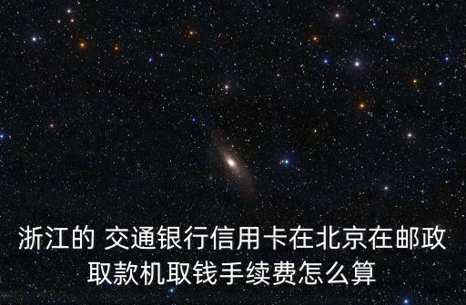 浙江的 交通銀行信用卡在北京在郵政取款機(jī)取錢手續(xù)費(fèi)怎么算