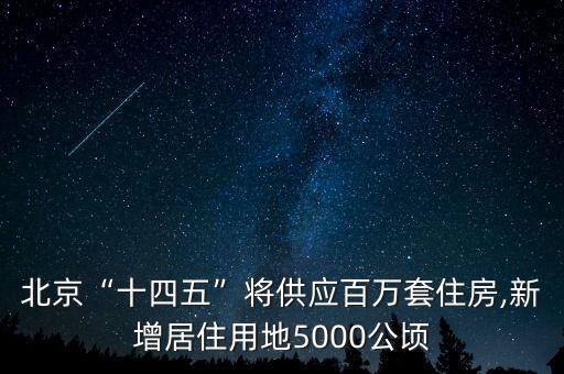 北京“十四五”將供應(yīng)百萬(wàn)套住房,新增居住用地5000公頃