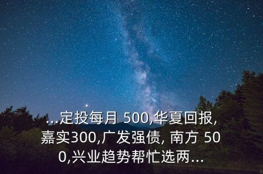 ...定投每月 500,華夏回報(bào),嘉實(shí)300,廣發(fā)強(qiáng)債, 南方 500,興業(yè)趨勢幫忙選兩...