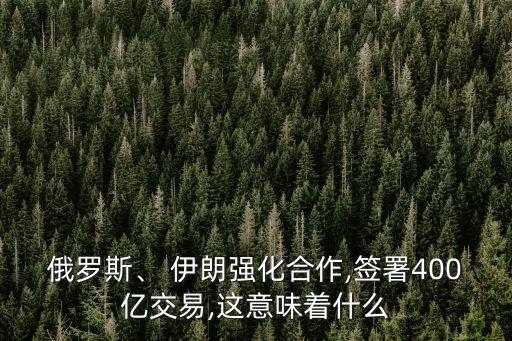 俄羅斯、 伊朗強(qiáng)化合作,簽署400億交易,這意味著什么