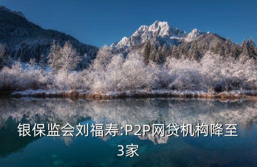 銀保監(jiān)會(huì)劉福壽:P2P網(wǎng)貸機(jī)構(gòu)降至3家