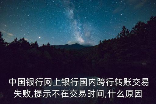  中國銀行網(wǎng)上銀行國內(nèi)跨行轉(zhuǎn)賬交易失敗,提示不在交易時(shí)間,什么原因