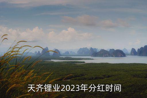  天齊鋰業(yè)2023年分紅時(shí)間