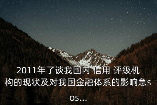 2011年了談我國內(nèi) 信用 評級機(jī)構(gòu)的現(xiàn)狀及對我國金融體系的影響急sos...