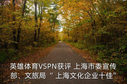 英雄體育VSPN獲評 上海市委宣傳部、文旅局“ 上海文化企業(yè)十佳”