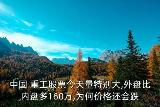 中國 重工股票今天量特別大,外盤比內(nèi)盤多160萬,為何價格還會跌