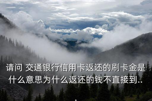 請(qǐng)問(wèn) 交通銀行信用卡返還的刷卡金是什么意思為什么返還的錢不直接到...