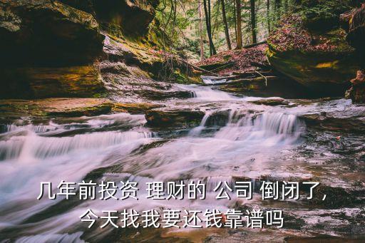 幾年前投資 理財?shù)?公司 倒閉了,今天找我要還錢靠譜嗎