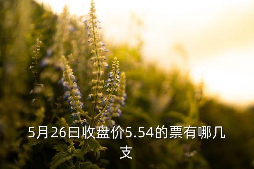 5月26曰收盤價5.54的票有哪幾支