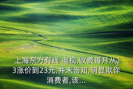  上海東方有線 電視,收費每月從13漲價到23元,并未告知,明顯欺詐消費者,該...