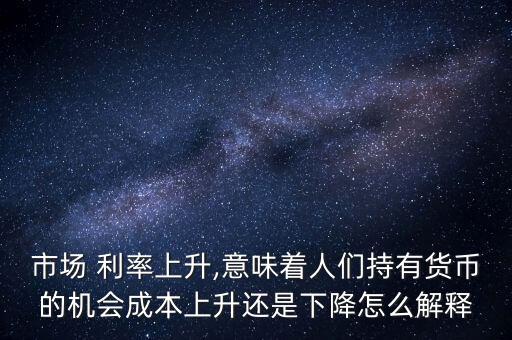 市場 利率上升,意味著人們持有貨幣的機(jī)會(huì)成本上升還是下降怎么解釋