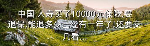 中國 人壽買了10000元保險,要退保,能退多少已經(jīng)有一年了!還要交幾看...