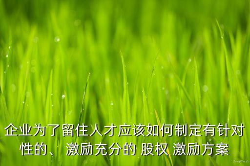 企業(yè)為了留住人才應(yīng)該如何制定有針對(duì)性的、 激勵(lì)充分的 股權(quán) 激勵(lì)方案