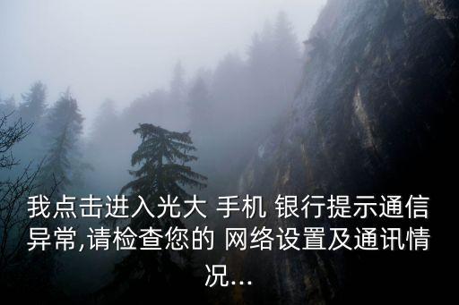 我點(diǎn)擊進(jìn)入光大 手機(jī) 銀行提示通信異常,請(qǐng)檢查您的 網(wǎng)絡(luò)設(shè)置及通訊情況...