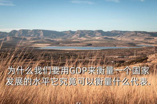 為什么我們要用GDP來(lái)衡量一個(gè)國(guó)家發(fā)展的水平它究竟可以衡量什么代表...