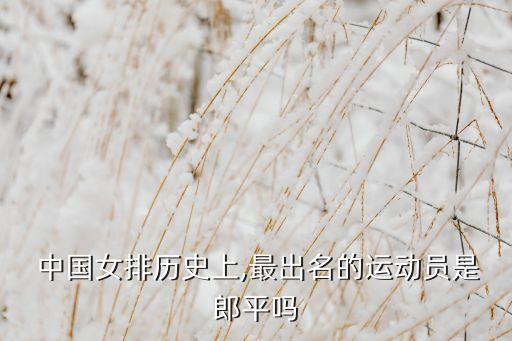  中國(guó)女排歷史上,最出名的運(yùn)動(dòng)員是郎平嗎