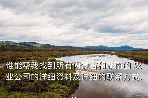 誰能幫我找到所有內(nèi)蒙古和湖南的 農(nóng)業(yè)公司的詳細資料及詳細的聯(lián)系方式...