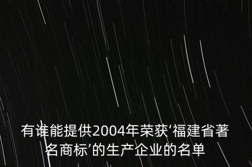 有誰能提供2004年榮獲‘福建省著名商標(biāo)’的生產(chǎn)企業(yè)的名單